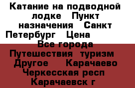 Катание на подводной лодке › Пункт назначения ­ Санкт-Петербург › Цена ­ 5 000 - Все города Путешествия, туризм » Другое   . Карачаево-Черкесская респ.,Карачаевск г.